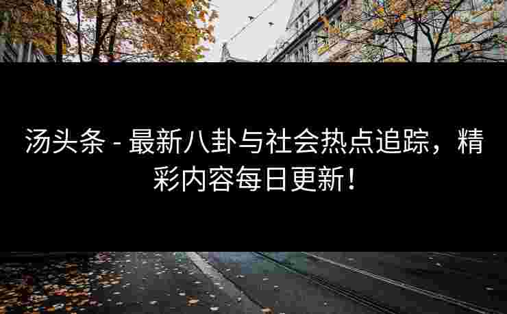 汤头条 - 最新八卦与社会热点追踪，精彩内容每日更新！