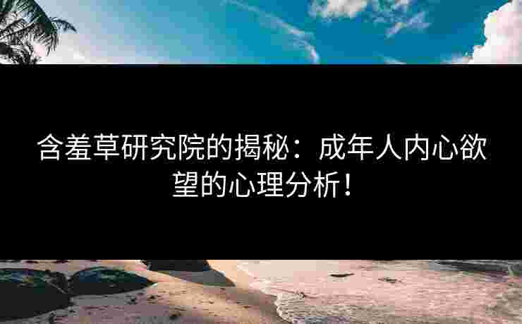 含羞草研究院的揭秘：成年人内心欲望的心理分析！