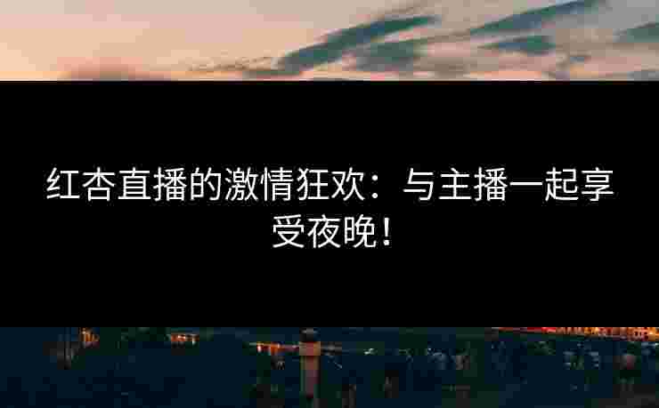 红杏直播的激情狂欢：与主播一起享受夜晚！