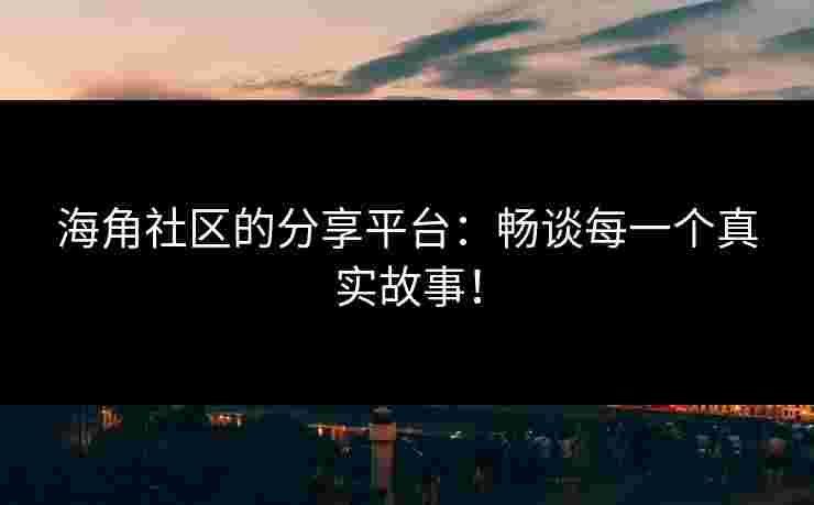 海角社区的分享平台：畅谈每一个真实故事！