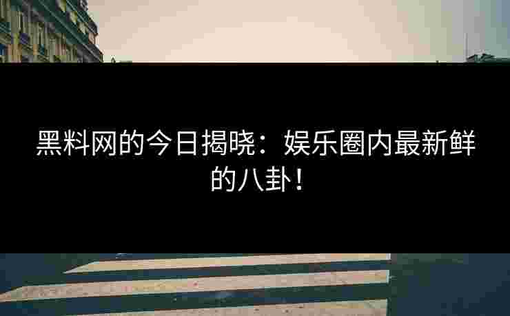 黑料网的今日揭晓：娱乐圈内最新鲜的八卦！