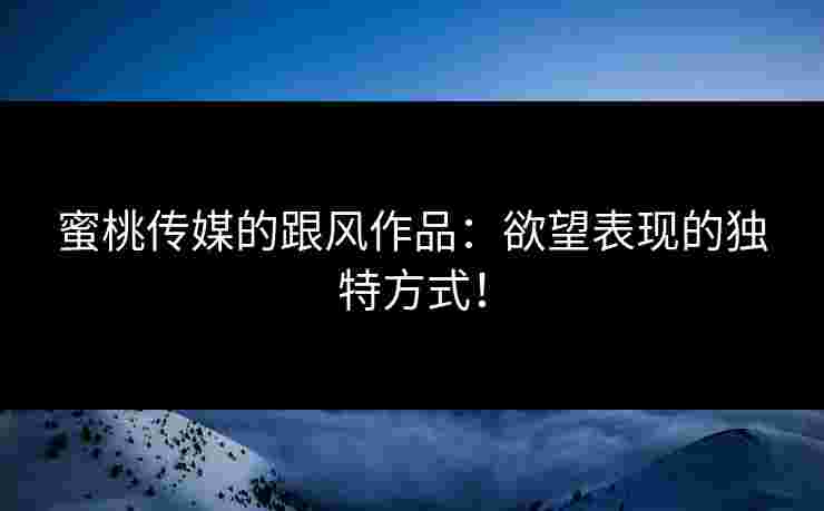 蜜桃传媒的跟风作品：欲望表现的独特方式！