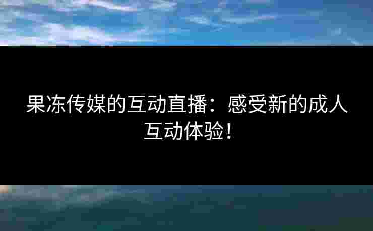 果冻传媒的互动直播：感受新的成人互动体验！