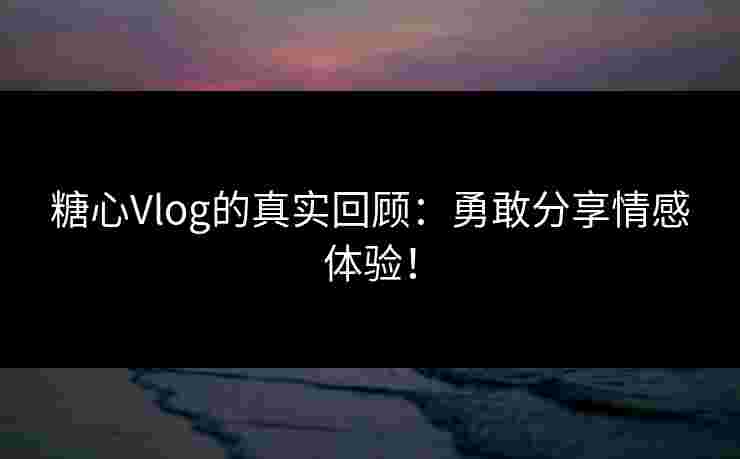 糖心Vlog的真实回顾：勇敢分享情感体验！