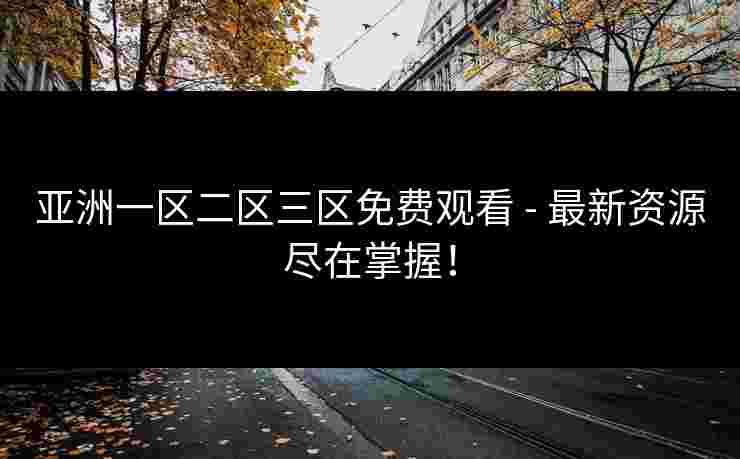 亚洲一区二区三区免费观看 - 最新资源尽在掌握！