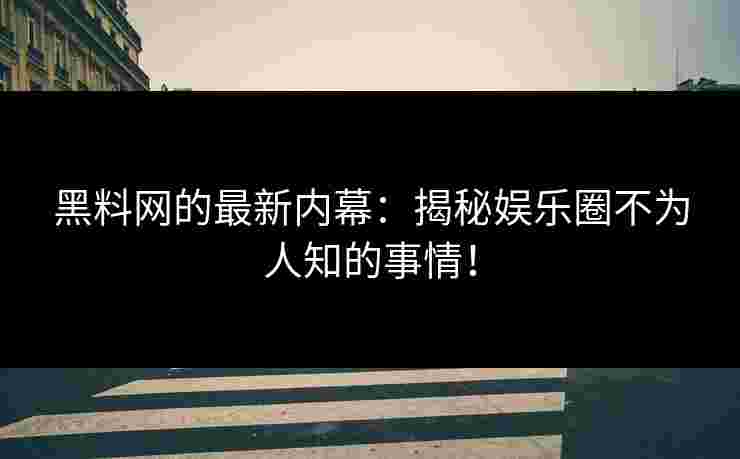 黑料网的最新内幕：揭秘娱乐圈不为人知的事情！