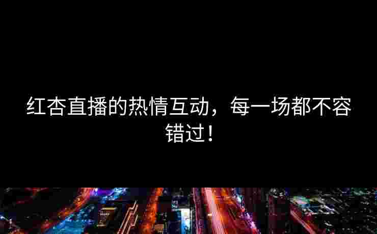 红杏直播的热情互动，每一场都不容错过！