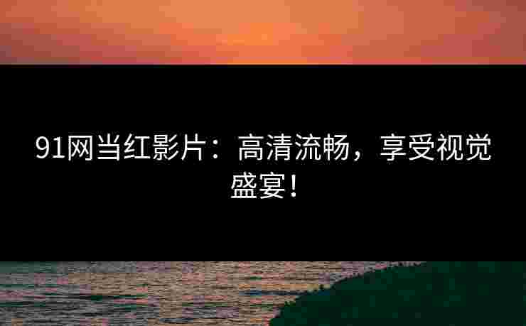 91网当红影片：高清流畅，享受视觉盛宴！