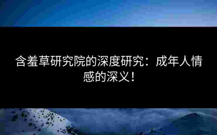 含羞草研究院的深度研究：成年人情感的深义！