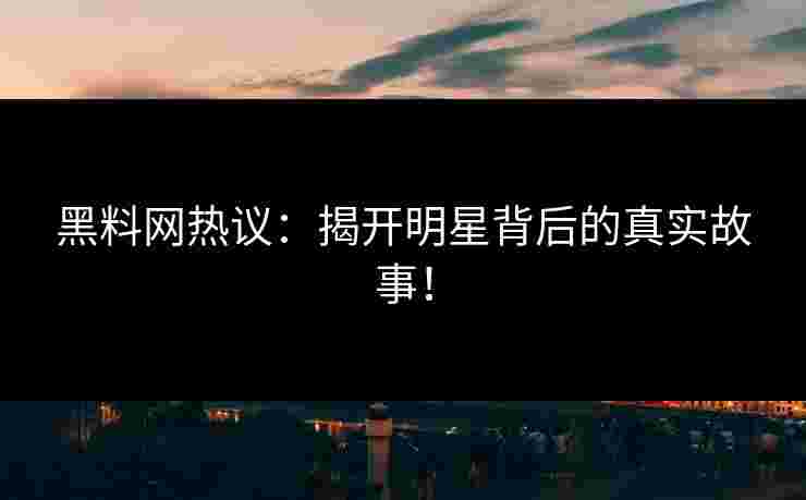 黑料网热议：揭开明星背后的真实故事！