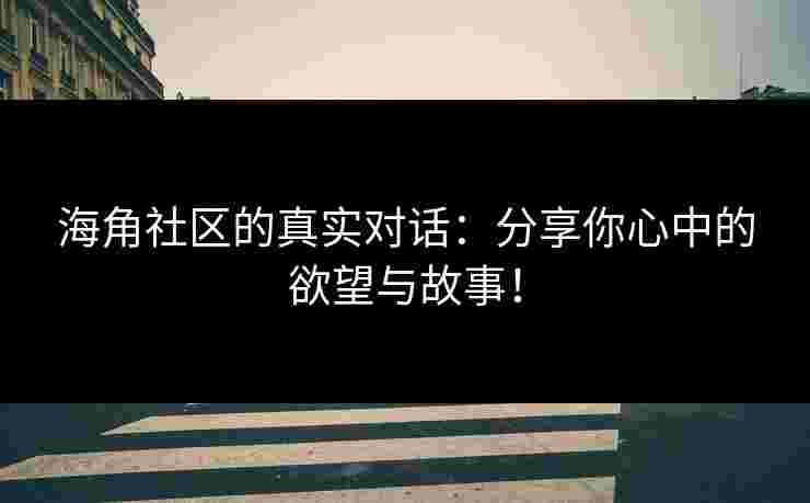 海角社区的真实对话：分享你心中的欲望与故事！