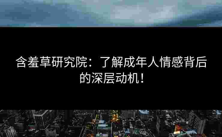 含羞草研究院:了解成年人情感背后的深层动机! 含羞草研究院:了解成年人情感背后的深层动机!
