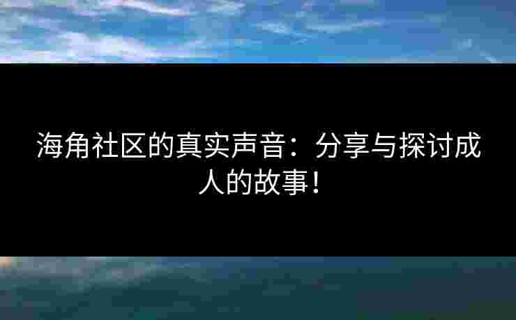 海角社区的真实声音：分享与探讨成人的故事！
