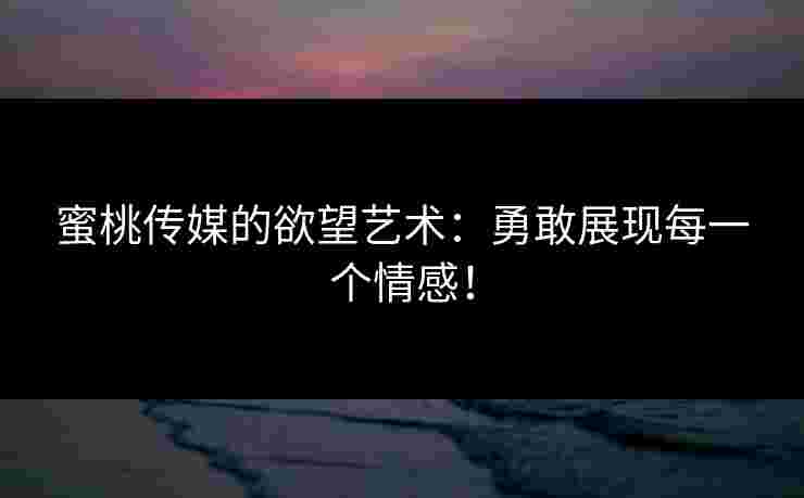 蜜桃传媒的欲望艺术：勇敢展现每一个情感！