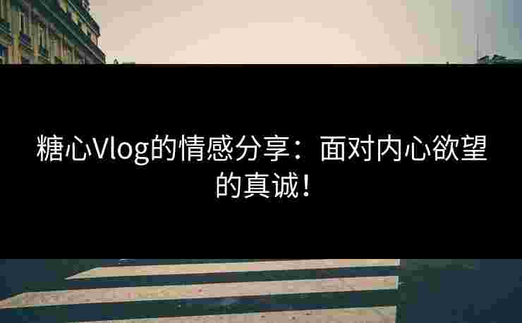 糖心Vlog的情感分享：面对内心欲望的真诚！