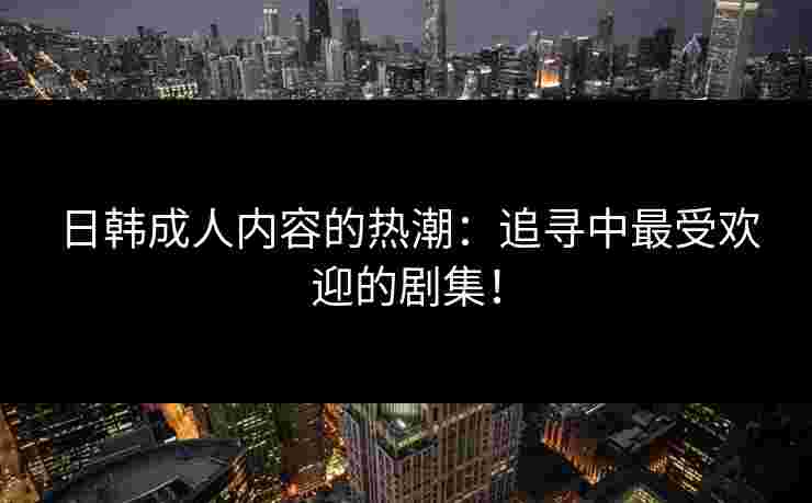 日韩成人内容的热潮：追寻中最受欢迎的剧集！
