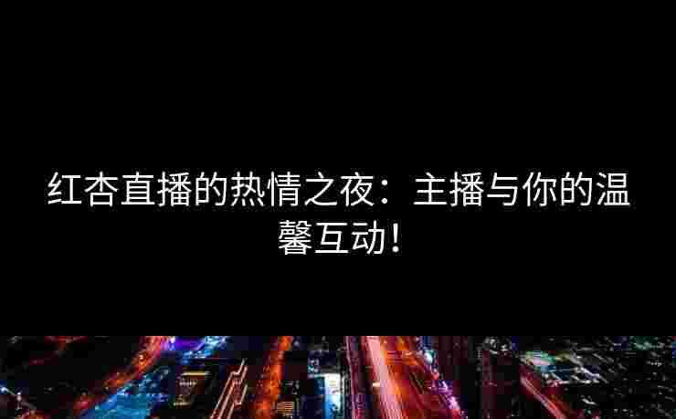 红杏直播的热情之夜：主播与你的温馨互动！